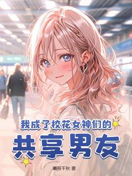 我成了校花女神们的共享男友 第312章