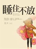 睡住不放全文免费阅读笔趣阁晋江