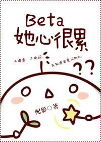 Beta她心很累全文在线阅读